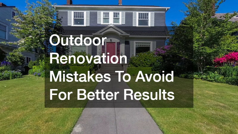 Outdoor Renovation Mistakes To Avoid For Better Results