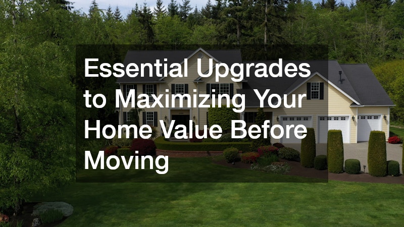 Essential Upgrades to Maximizing Your Home Value Before Moving